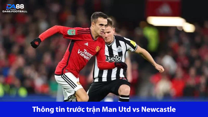 Man Utd vs Newcastle sẽ trải qua trận đấu quan trọng