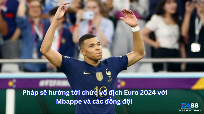 Pháp sẽ hướng tới chức vô địch Euro 2024 với Mbappe và các đồng đội 